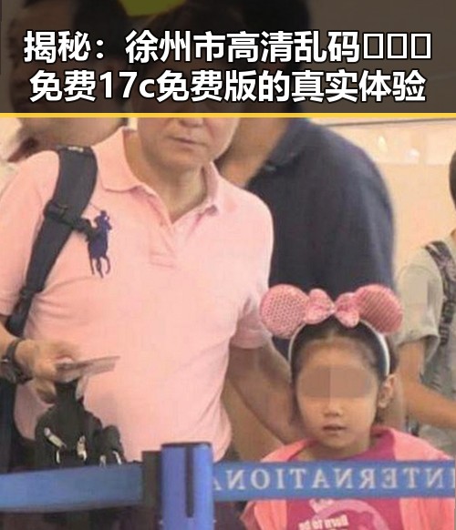 揭秘：徐州市高清乱码🔞❌♋免费17c免费版的真实体验
