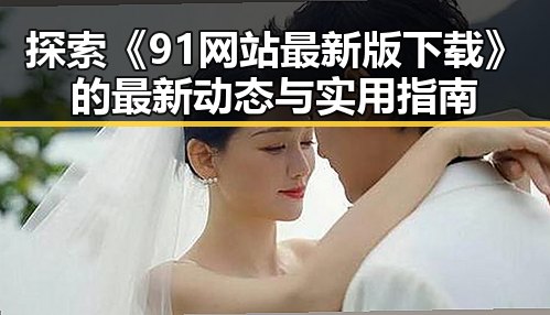 探索《91网站最新版下载》的最新动态与实用指南