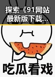 探索《91网站最新版下载》的最新动态与实用指南