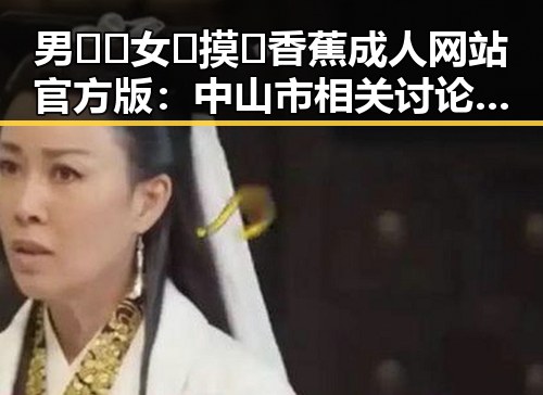 男🍌❌女🍑摸🐻香蕉成人网站官方版:中山市相关讨论引发关注