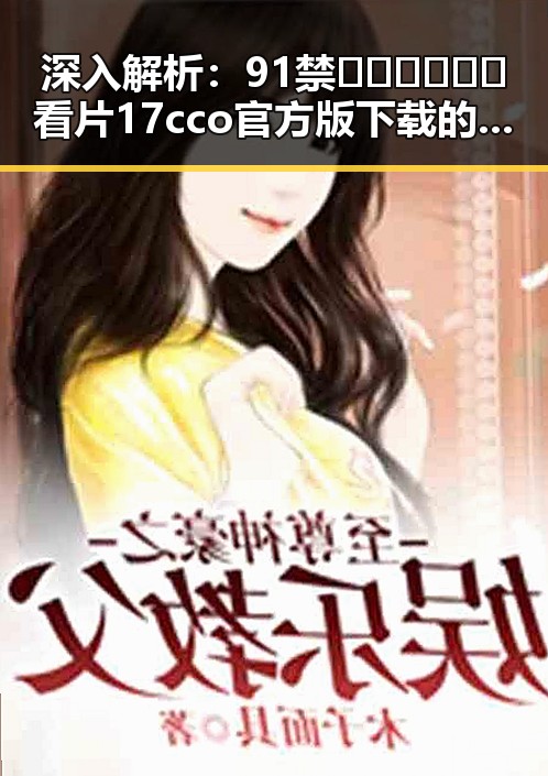 深入解析：91禁🍆🍑🔞❌❌❌看片17cco官方版下载的背景与现状
