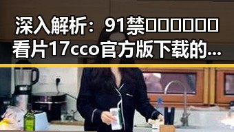 深入解析：91禁🍆🍑🔞❌❌❌看片17cco官方版下载的背景与现状