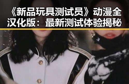 《新品玩具测试员》动漫全汉化版：最新测试体验揭秘