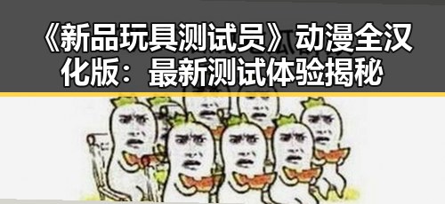 《新品玩具测试员》动漫全汉化版：最新测试体验揭秘