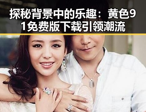 探秘背景中的乐趣：黄色91免费版下载引领潮流