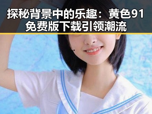 探秘背景中的乐趣：黄色91免费版下载引领潮流