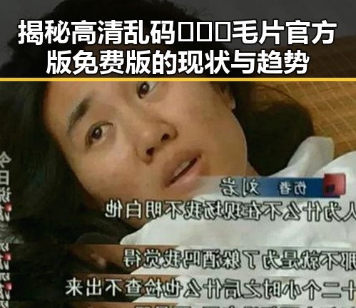 揭秘高清乱码🔞❌♋毛片官方版免费版的现状与趋势