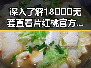 深入了解18❌❌❌无套直看片红桃官方版下载的最新动态