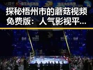 探秘梧州市的蘑菇视频免费版：人气影视平台新趋势