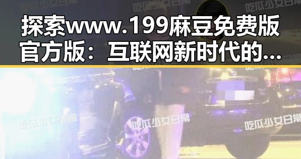 探索www.199麻豆免费版官方版:互联网新时代的内容平台变革