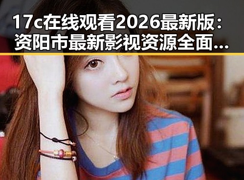 17c在线观看2026最新版：资阳市最新影视资源全面解析