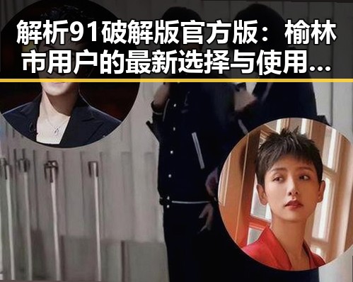 解析91破解版官方版：榆林市用户的最新选择与使用体验