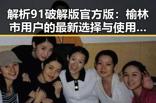 解析91破解版官方版：榆林市用户的最新选择与使用体验