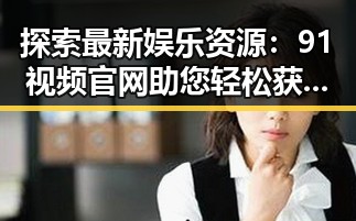 探索最新娱乐资源:91视频官网助您轻松获取丰富内容