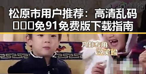 松原市用户推荐：高清乱码🔞❌♋免91免费版下载指南