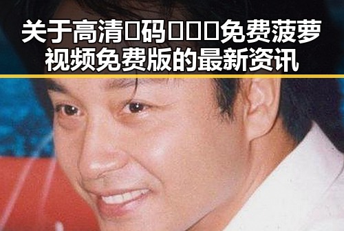关于高清🈚码🔞❌♋免费菠萝视频免费版的最新资讯