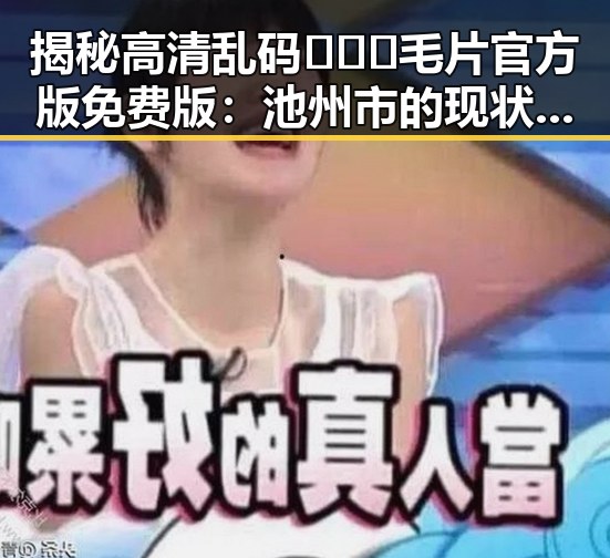 揭秘高清乱码🔞❌♋毛片官方版免费版：池州市的现状与争议