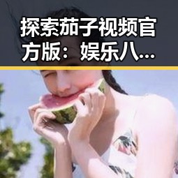 探索茄子视频官方版：娱乐八卦中的新宠