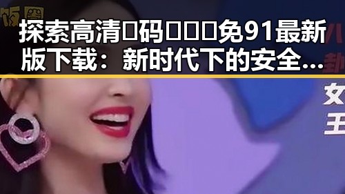 探索高清🈚码🔞❌♋免91最新版下载：新时代下的安全选择