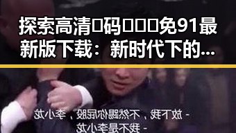 探索高清🈚码🔞❌♋免91最新版下载：新时代下的安全选择