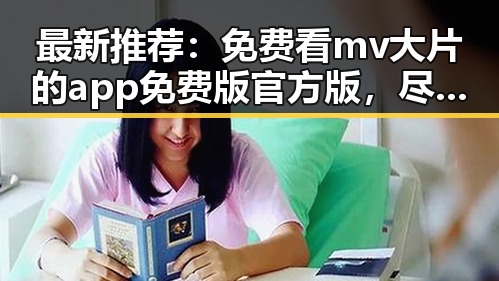 最新推荐：免费看mv大片的app免费版官方版，尽享高清视频体验