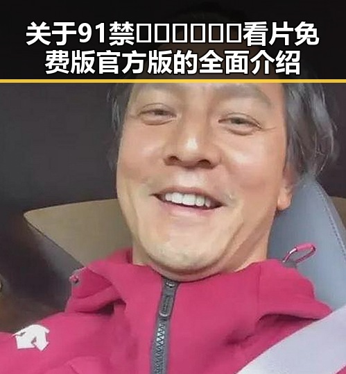 关于91禁🍆🍑🔞❌❌❌看片免费版官方版的全面介绍