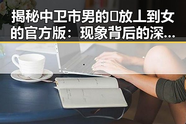揭秘中卫市男的🈚放丄到女的官方版：现象背后的深层解读