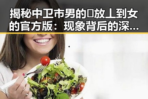 揭秘中卫市男的🈚放丄到女的官方版:现象背后的深层解读