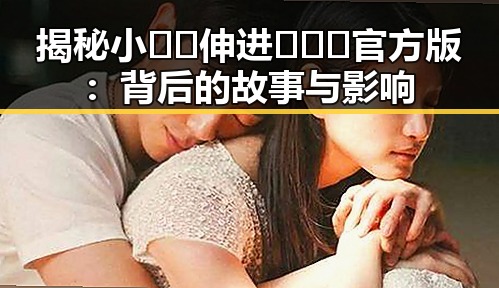 揭秘小🐔🐔伸进🈲🔞🔞官方版：背后的故事与影响
