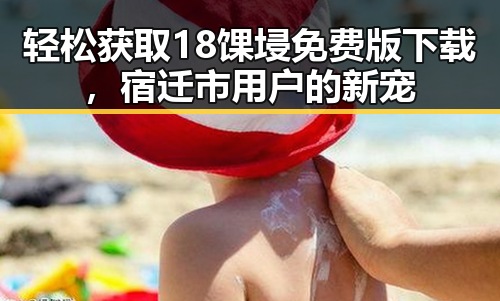 轻松获取18馃埐免费版下载，宿迁市用户的新宠