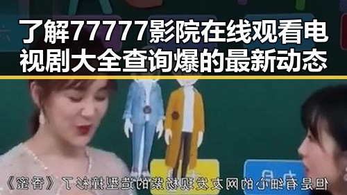 了解77777影院在线观看电视剧大全查询爆的最新动态