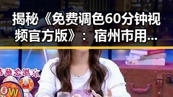 揭秘《免费调色60分钟视频官方版》：宿州市用户的新宠体验