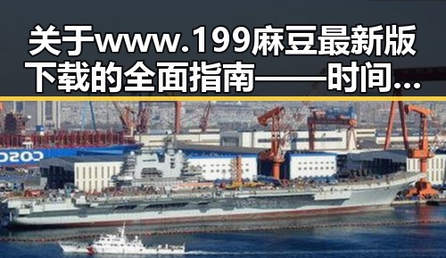 关于www.199麻豆最新版下载的全面指南——时间线回顾