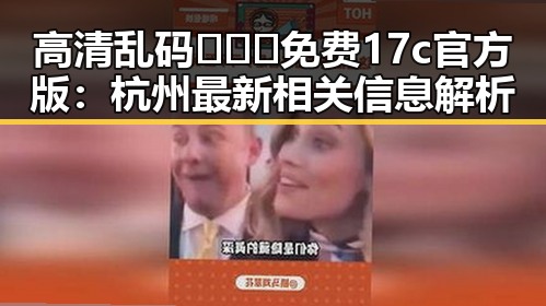 高清乱码🔞❌♋免费17c官方版：杭州最新相关信息解析