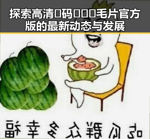 探索高清🈚码🔞❌♋毛片官方版的最新动态与发展