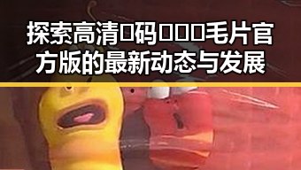探索高清🈚码🔞❌♋毛片官方版的最新动态与发展