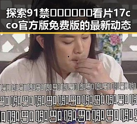 探索91禁🍆🍑🔞❌❌❌看片17cco官方版免费版的最新动态