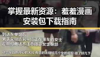掌握最新资源：羞羞漫画安装包下载指南