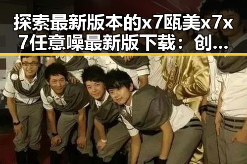 探索最新版本的x7瓯美x7x7任意噪最新版下载：创新与实用的完美结合