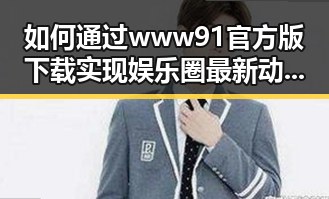 如何通过www91官方版下载实现娱乐圈最新动态？
