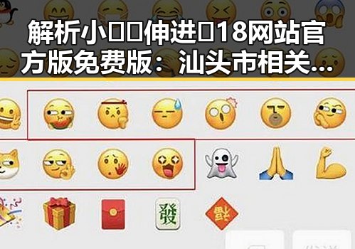 解析小🐔🐔伸进🈲18网站官方版免费版：汕头市相关动态与辨析