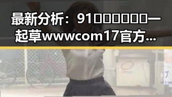 最新分析：91🍆🍑🔞❌❌❌一起草wwwcom17官方版免费版现状与发展趋势