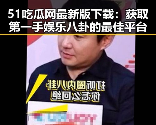 51吃瓜网最新版下载：获取第一手娱乐八卦的最佳平台
