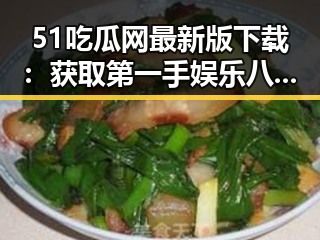 51吃瓜网最新版下载：获取第一手娱乐八卦的最佳平台