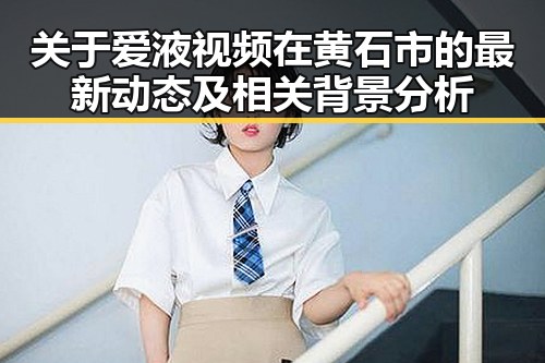 关于爱液视频在黄石市的最新动态及相关背景分析