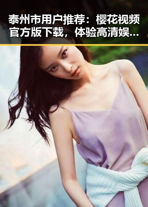 泰州市用户推荐：樱花视频官方版下载，体验高清娱乐新享受