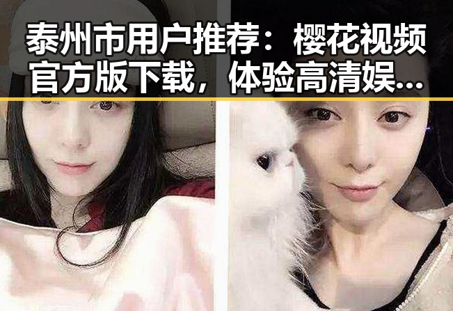 泰州市用户推荐:樱花视频官方版下载,体验高清娱乐新享受