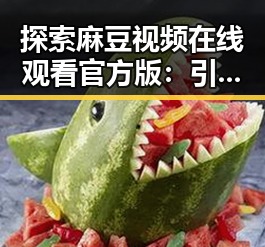 探索麻豆视频在线观看官方版：引领宝鸡市的新潮娱乐体验