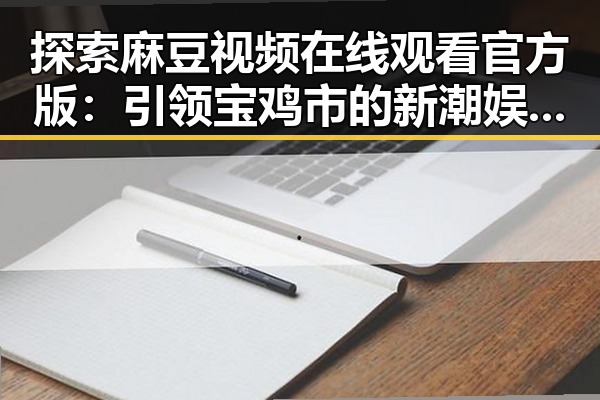 探索麻豆视频在线观看官方版：引领宝鸡市的新潮娱乐体验