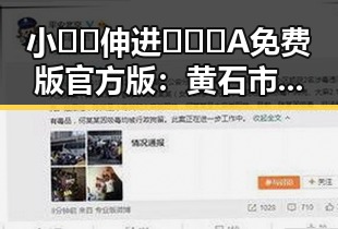 小🐔🐔伸进🈲🔞🔞A免费版官方版：黄石市人物动态背后的故事